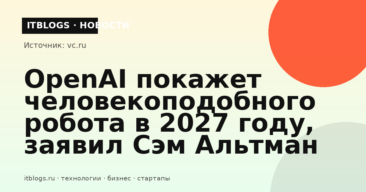 Сэм Альтман, генеральный директор OpenAI, анонсировал демонстрацию человекоподобного робота в 2027 году